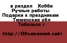  в раздел : Хобби. Ручные работы » Подарки к праздникам . Тюменская обл.,Тобольск г.
